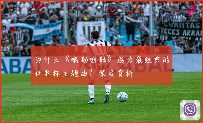 为什么《哦勒哦勒》成为最经典的世界杯主题曲？深度赏析