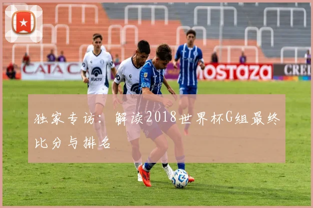 独家专访：解读2018世界杯G组最终比分与排名