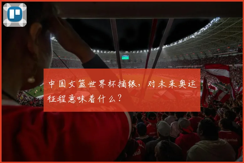 中国女篮世界杯摘银，对未来奥运征程意味着什么？